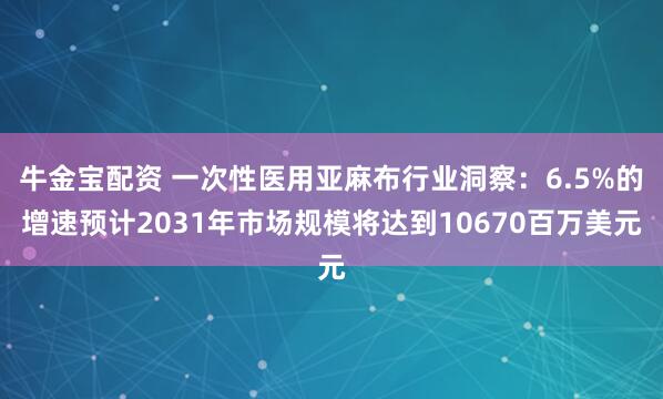牛金宝配资 一次性医用亚麻布行业洞察：6.5%的增速预计2031年市场规模将达到10670百万美元