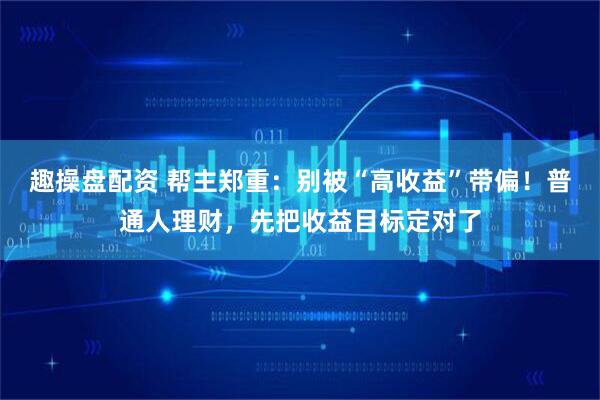趣操盘配资 帮主郑重：别被“高收益”带偏！普通人理财，先把收益目标定对了