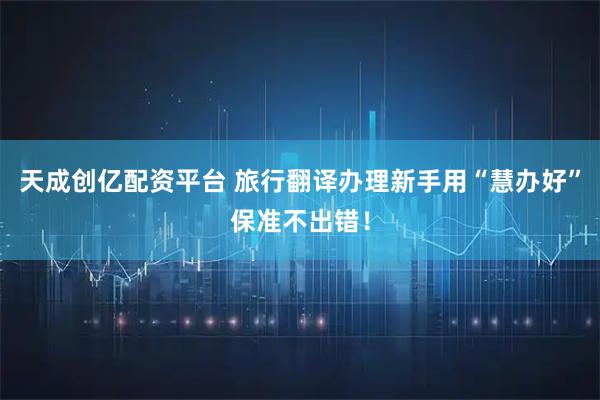 天成创亿配资平台 旅行翻译办理新手用“慧办好”保准不出错！