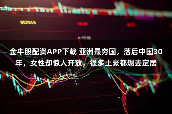 金牛股配资APP下载 亚洲最穷国，落后中国30年，女性却惊人开放，很多土豪都想去定居