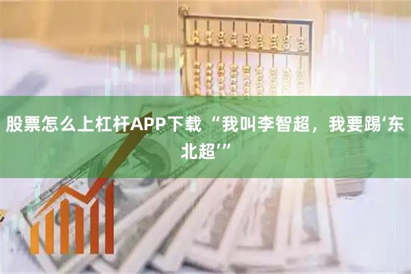 股票怎么上杠杆APP下载 “我叫李智超，我要踢‘东北超’”