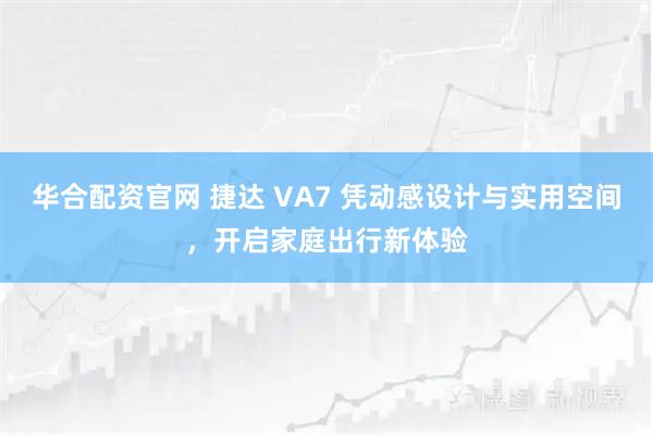 华合配资官网 捷达 VA7 凭动感设计与实用空间，开启家庭出行新体验