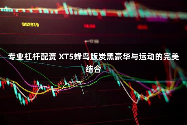 专业杠杆配资 XT5蜂鸟版炭黑豪华与运动的完美结合