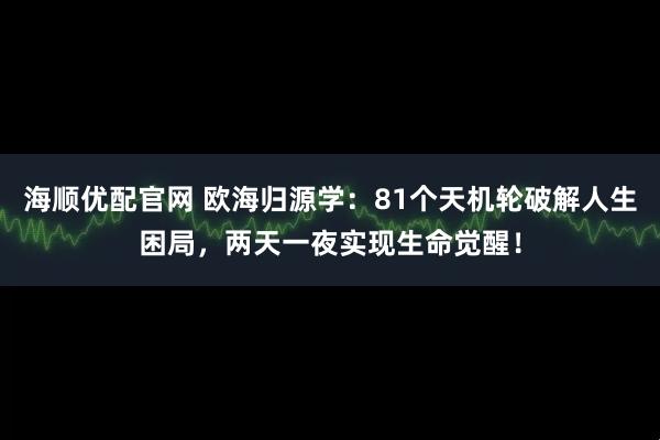海顺优配官网 欧海归源学：81个天机轮破解人生困局，两天一夜实现生命觉醒！