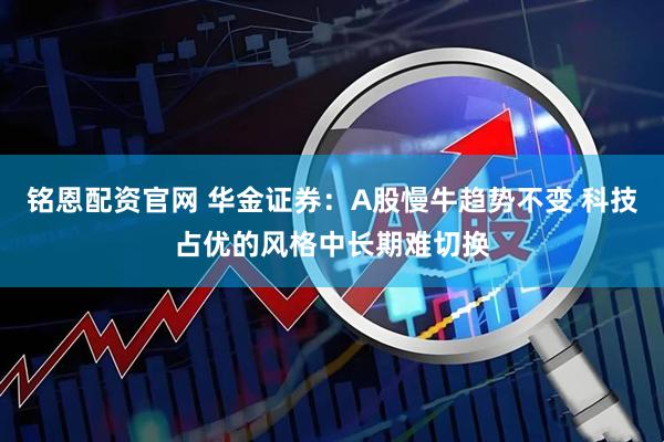 铭恩配资官网 华金证券：A股慢牛趋势不变 科技占优的风格中长期难切换