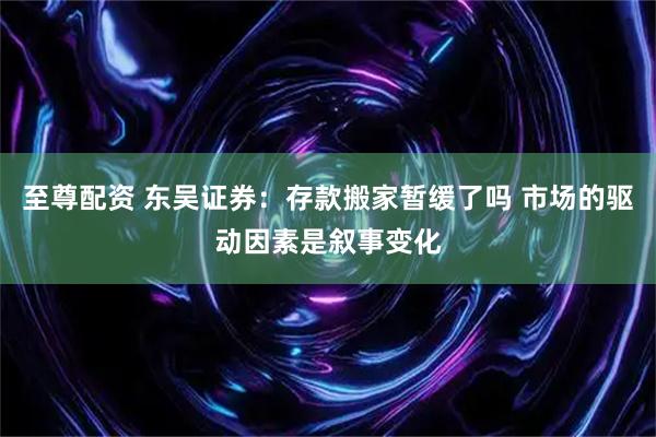 至尊配资 东吴证券：存款搬家暂缓了吗 市场的驱动因素是叙事变化