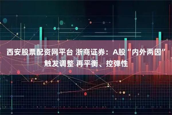 西安股票配资网平台 浙商证券：A股“内外两因”触发调整 再平衡、控弹性