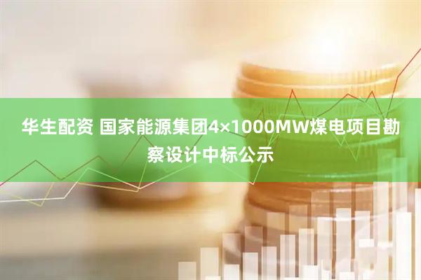 华生配资 国家能源集团4×1000MW煤电项目勘察设计中标公示