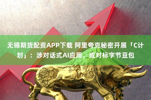 无锡期货配资APP下载 阿里夸克秘密开展「C计划」：涉对话式AI应用，或对标字节豆包