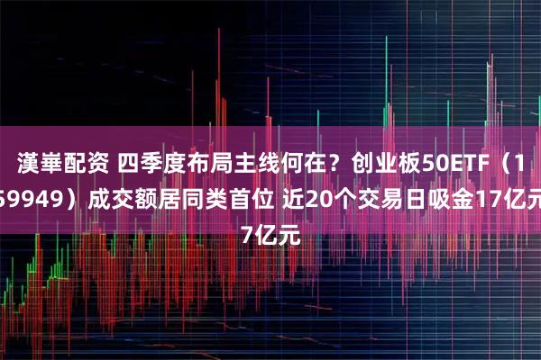 漢崋配资 四季度布局主线何在？创业板50ETF（159949）成交额居同类首位 近20个交易日吸金17亿元