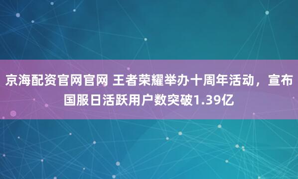 京海配资官网官网 王者荣耀举办十周年活动,宣布国服日活跃用户数突破1.39亿