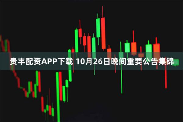 贵丰配资APP下载 10月26日晚间重要公告集锦