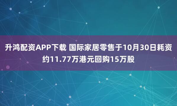升鸿配资APP下载 国际家居零售于10月30日耗资约11.77万港元回购15万股