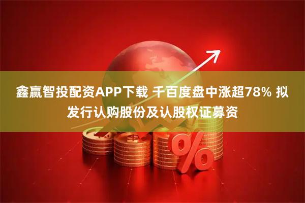 鑫赢智投配资APP下载 千百度盘中涨超78% 拟发行认购股份及认股权证募资