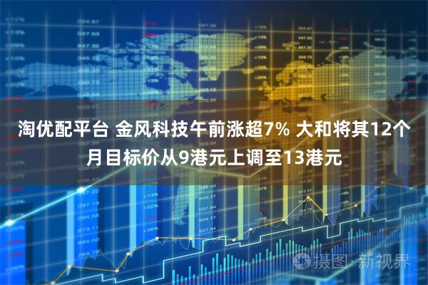 淘优配平台 金风科技午前涨超7% 大和将其12个月目标价从9港元上调至13港元