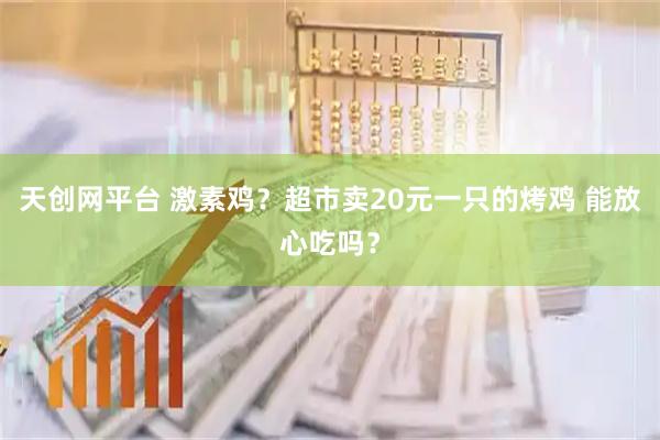 天创网平台 激素鸡？超市卖20元一只的烤鸡 能放心吃吗？
