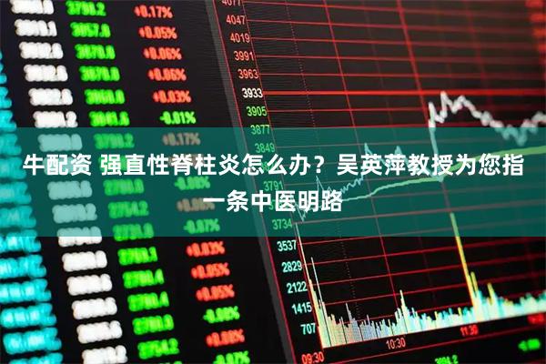 牛配资 强直性脊柱炎怎么办？吴英萍教授为您指一条中医明路