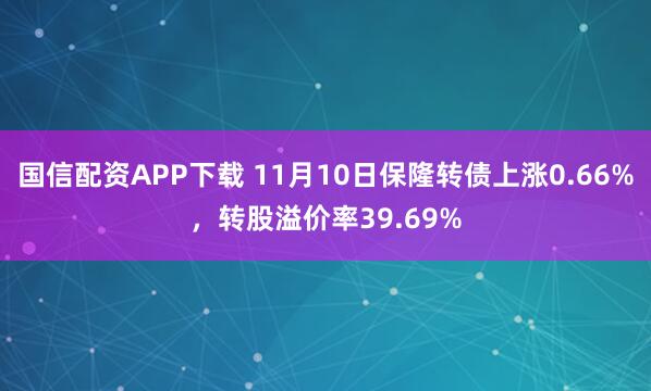 国信配资APP下载 11月10日保隆转债上涨0.66%，转股溢价率39.69%