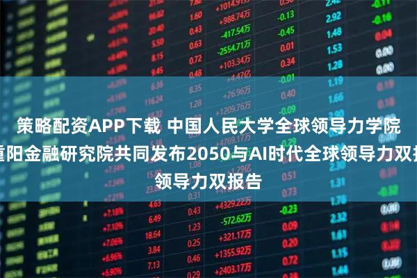 策略配资APP下载 中国人民大学全球领导力学院和重阳金融研究院共同发布2050与AI时代全球领导力双报告