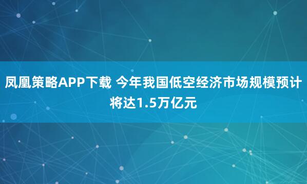 凤凰策略APP下载 今年我国低空经济市场规模预计将达1.5万亿元
