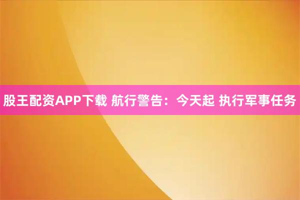 股王配资APP下载 航行警告：今天起 执行军事任务