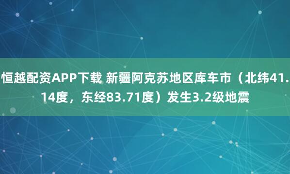 恒越配资APP下载 新疆阿克苏地区库车市（北纬41.14度，东经83.71度）发生3.2级地震