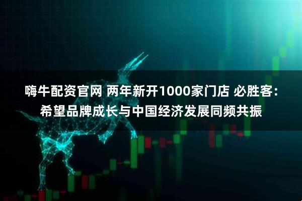 嗨牛配资官网 两年新开1000家门店 必胜客：希望品牌成长与中国经济发展同频共振