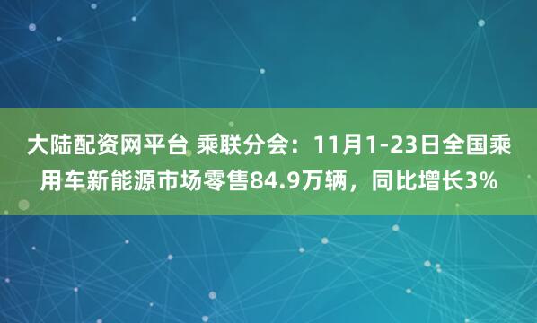 大陆配资网平台 乘联分会：11月1-23日全国乘用车新能源市场零售84.9万辆，同比增长3%