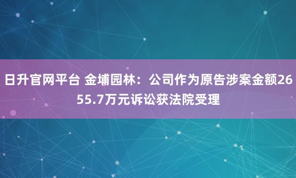 日升官网平台 金埔园林：公司作为原告涉案金额2655.7万元诉讼获法院受理