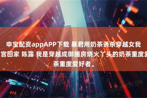 申宝配资appAPP下载 暴君用奶茶诱杀穿越女我炸翻皇宫回家 陈露 我是穿越成御膳房烧火丫头的奶茶重度爱好者。