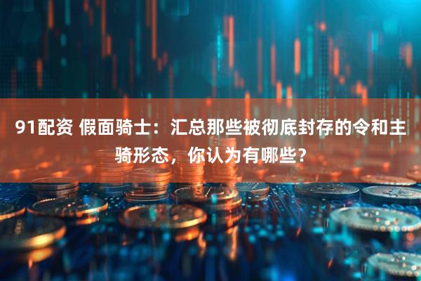 91配资 假面骑士：汇总那些被彻底封存的令和主骑形态，你认为有哪些？