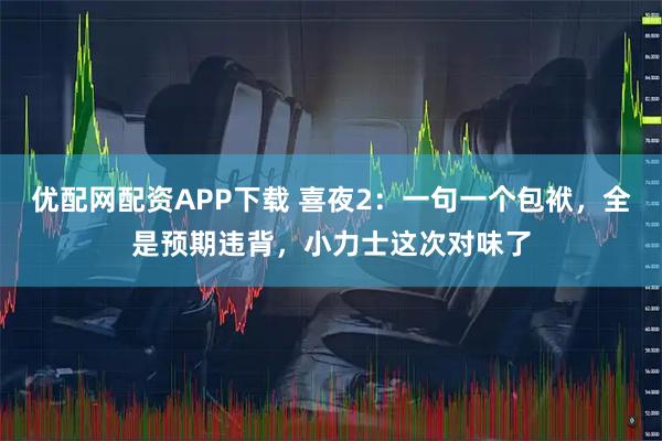 优配网配资APP下载 喜夜2：一句一个包袱，全是预期违背，小力士这次对味了