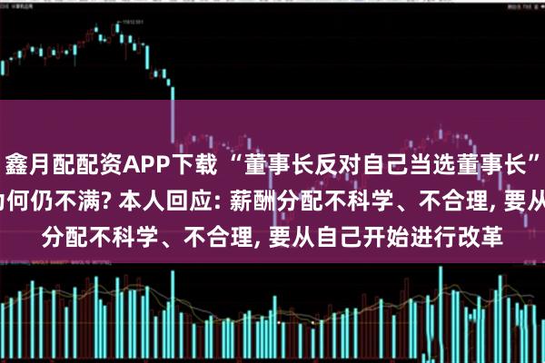 鑫月配配资APP下载 “董事长反对自己当选董事长”, 年薪达435万元为何仍不满? 本人回应: 薪酬分配不科学、不合理, 要从自己开始进行改革