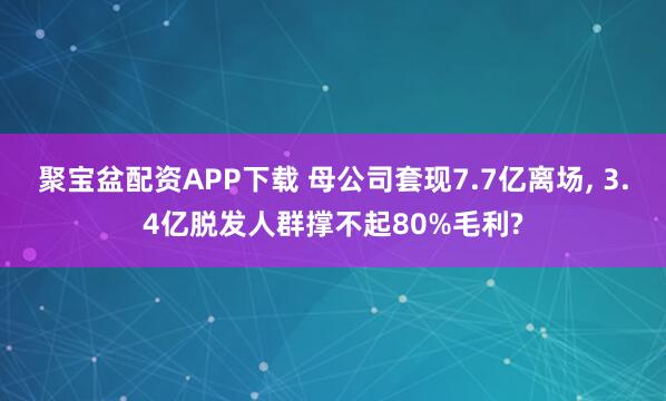 聚宝盆配资APP下载 母公司套现7.7亿离场, 3.4亿脱发人群撑不起80%毛利?