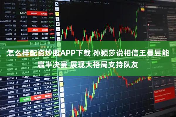 怎么样配资炒股APP下载 孙颖莎说相信王曼昱能赢半决赛 展现大格局支持队友