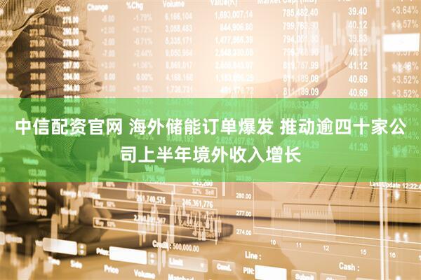 中信配资官网 海外储能订单爆发 推动逾四十家公司上半年境外收入增长
