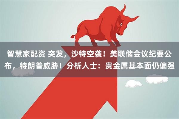 智慧家配资 突发，沙特空袭！美联储会议纪要公布，特朗普威胁！分析人士：贵金属基本面仍偏强