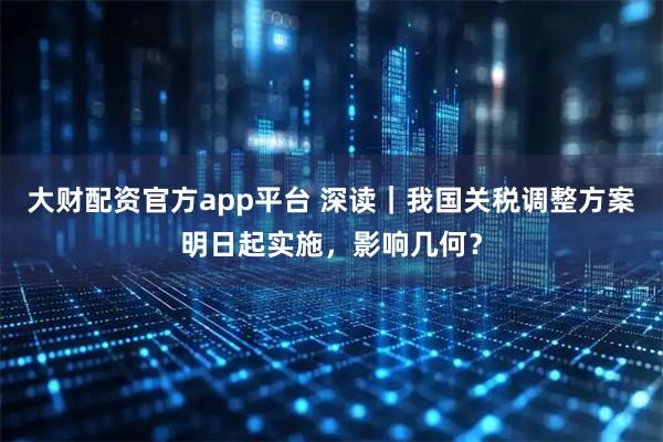 大财配资官方app平台 深读｜我国关税调整方案明日起实施，影响几何？