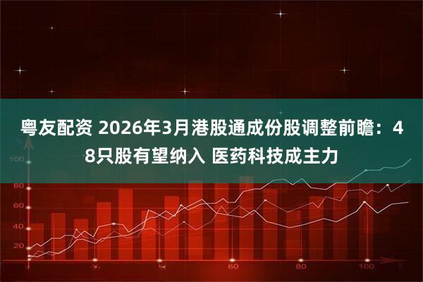 粤友配资 2026年3月港股通成份股调整前瞻：48只股有望纳入 医药科技成主力