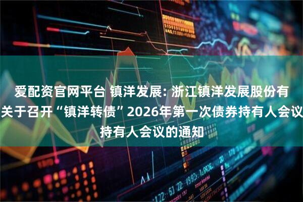 爱配资官网平台 镇洋发展: 浙江镇洋发展股份有限公司关于召开“镇洋转债”2026年第一次债券持有人会议的通知