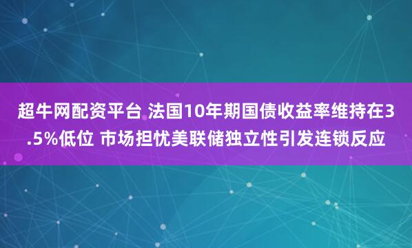 超牛网配资平台 法国10年期国债收益率维持在3.5%低位 市场担忧美联储独立性引发连锁反应