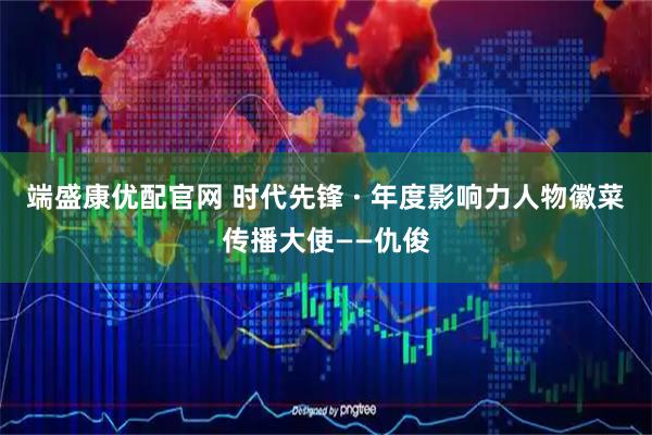 端盛康优配官网 时代先锋 · 年度影响力人物徽菜传播大使——仇俊