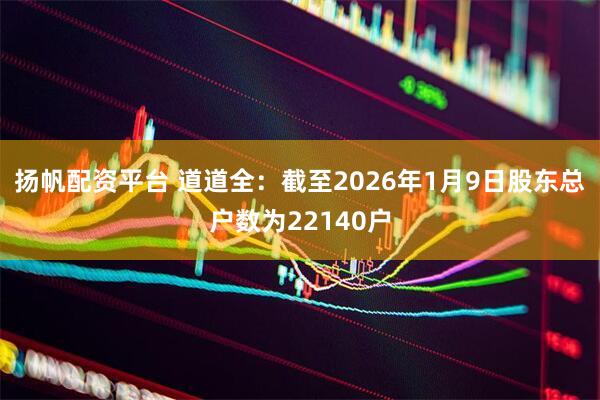 扬帆配资平台 道道全：截至2026年1月9日股东总户数为22140户