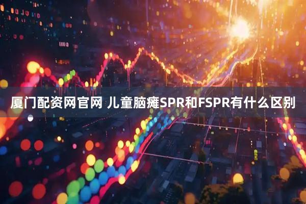 厦门配资网官网 儿童脑瘫SPR和FSPR有什么区别