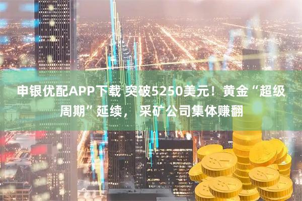 申银优配APP下载 突破5250美元！黄金“超级周期”延续， 采矿公司集体赚翻