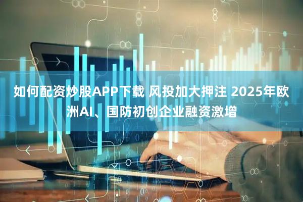 如何配资炒股APP下载 风投加大押注 2025年欧洲AI、国防初创企业融资激增