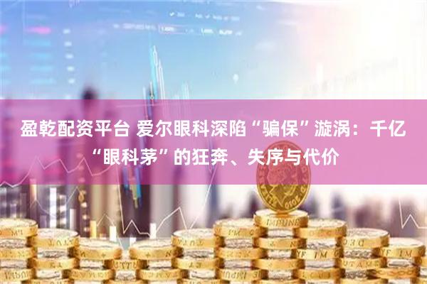 盈乾配资平台 爱尔眼科深陷“骗保”漩涡：千亿“眼科茅”的狂奔、失序与代价