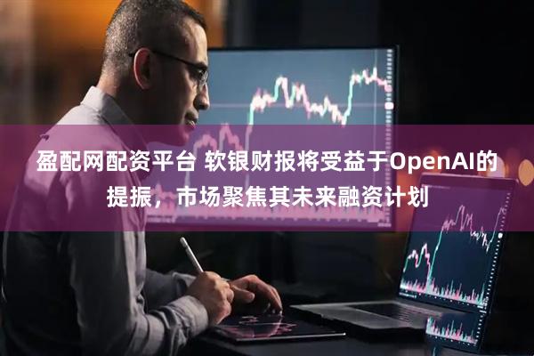 盈配网配资平台 软银财报将受益于OpenAI的提振，市场聚焦其未来融资计划