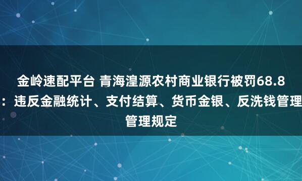金岭速配平台 青海湟源农村商业银行被罚68.8万元：违反金融统计、支付结算、货币金银、反洗钱管理规定