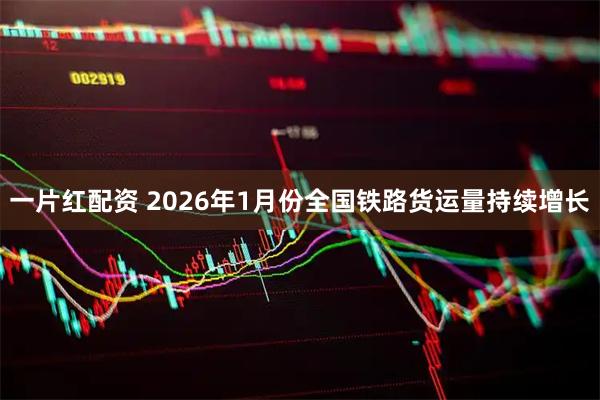 一片红配资 2026年1月份全国铁路货运量持续增长